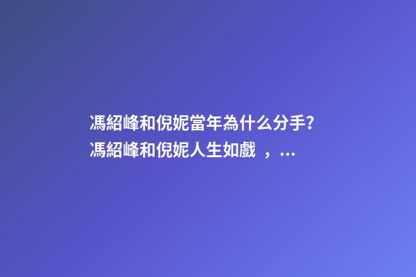 馮紹峰和倪妮當年為什么分手？ 馮紹峰和倪妮人生如戲，戲如人生，一切仿佛命中注定